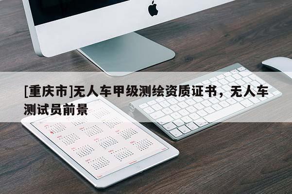 [重慶市]無人車甲級測繪資質證書，無人車測試員前景
