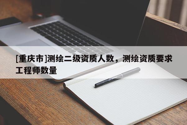 [重慶市]測(cè)繪二級(jí)資質(zhì)人數(shù)，測(cè)繪資質(zhì)要求工程師數(shù)量