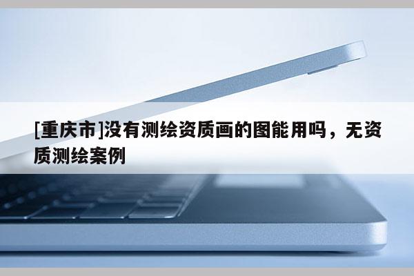 [重慶市]沒有測(cè)繪資質(zhì)畫的圖能用嗎，無資質(zhì)測(cè)繪案例