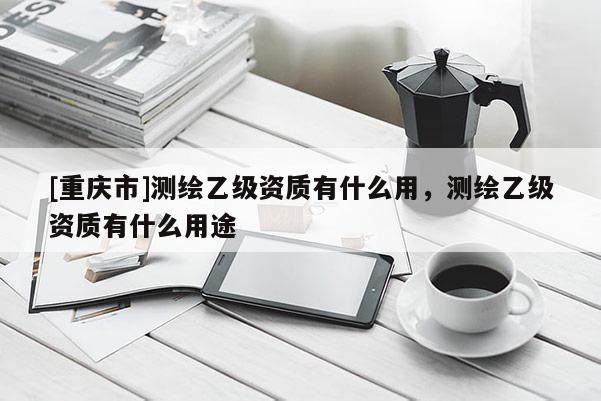 [重慶市]測(cè)繪乙級(jí)資質(zhì)有什么用，測(cè)繪乙級(jí)資質(zhì)有什么用途