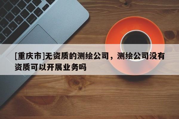 [重慶市]無資質(zhì)的測繪公司，測繪公司沒有資質(zhì)可以開展業(yè)務(wù)嗎