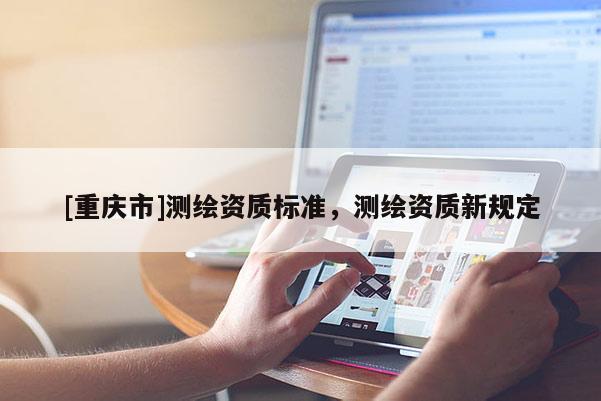[重慶市]測繪資質(zhì)標(biāo)準(zhǔn)，測繪資質(zhì)新規(guī)定