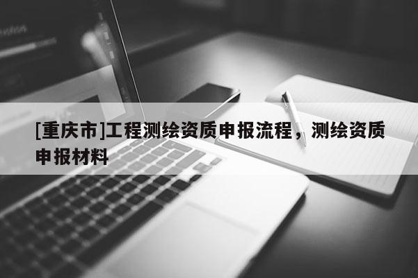 [重慶市]工程測繪資質(zhì)申報(bào)流程，測繪資質(zhì)申報(bào)材料