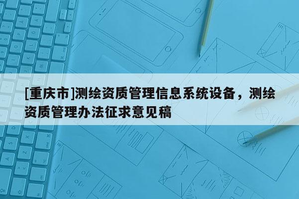 [重慶市]測繪資質(zhì)管理信息系統(tǒng)設(shè)備，測繪資質(zhì)管理辦法征求意見稿