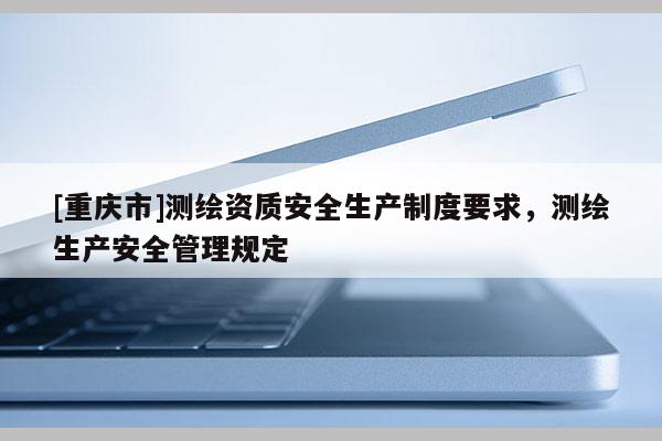 [重慶市]測繪資質(zhì)安全生產(chǎn)制度要求，測繪生產(chǎn)安全管理規(guī)定