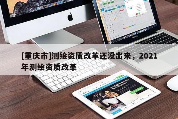 [重慶市]測(cè)繪資質(zhì)改革還沒(méi)出來(lái)，2021年測(cè)繪資質(zhì)改革