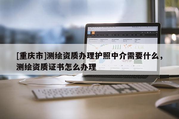 [重慶市]測(cè)繪資質(zhì)辦理護(hù)照中介需要什么，測(cè)繪資質(zhì)證書怎么辦理