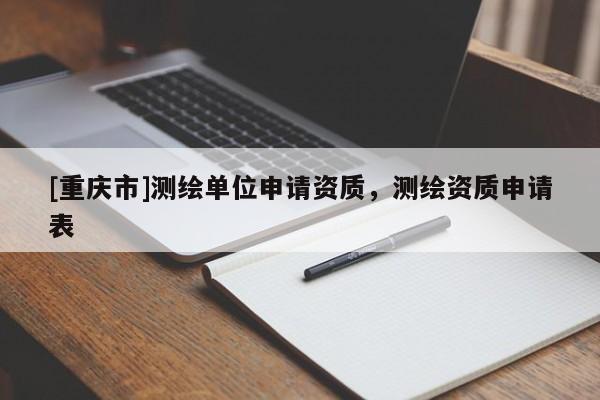 [重慶市]測繪單位申請資質(zhì)，測繪資質(zhì)申請表