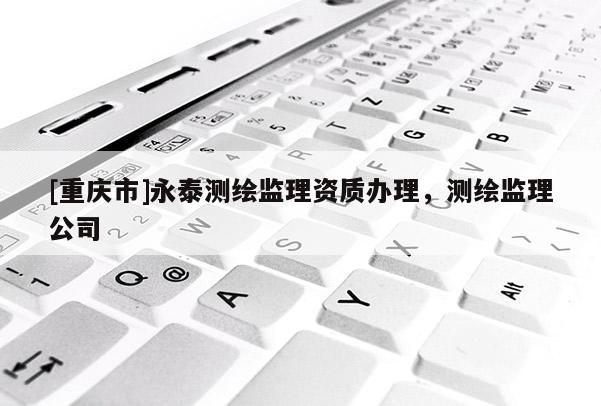 [重慶市]永泰測(cè)繪監(jiān)理資質(zhì)辦理，測(cè)繪監(jiān)理公司