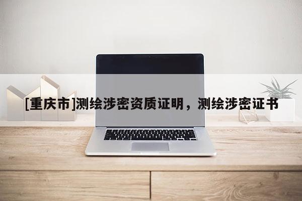[重慶市]測(cè)繪涉密資質(zhì)證明，測(cè)繪涉密證書
