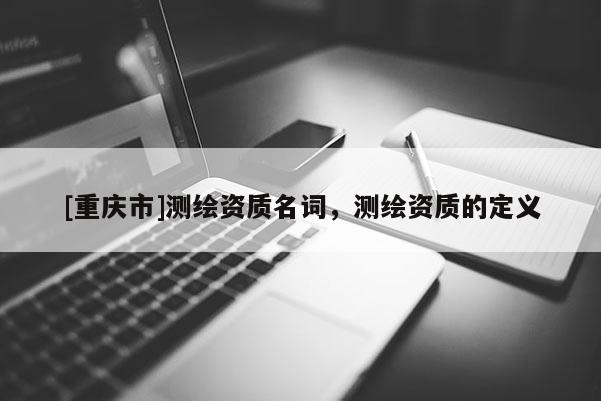 [重慶市]測繪資質(zhì)名詞，測繪資質(zhì)的定義