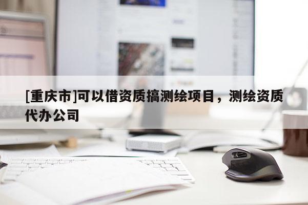 [重慶市]可以借資質(zhì)搞測繪項目，測繪資質(zhì)代辦公司