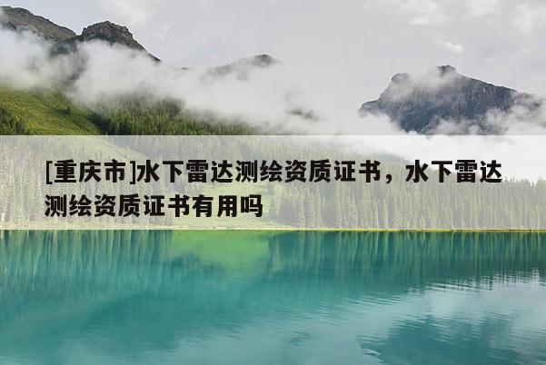 [重慶市]水下雷達(dá)測(cè)繪資質(zhì)證書，水下雷達(dá)測(cè)繪資質(zhì)證書有用嗎