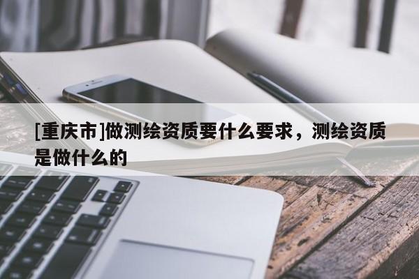 [重慶市]做測(cè)繪資質(zhì)要什么要求，測(cè)繪資質(zhì)是做什么的