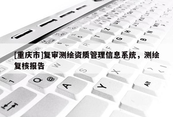 [重慶市]復(fù)審測繪資質(zhì)管理信息系統(tǒng)，測繪復(fù)核報告