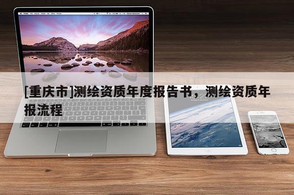 [重慶市]測(cè)繪資質(zhì)年度報(bào)告書，測(cè)繪資質(zhì)年報(bào)流程