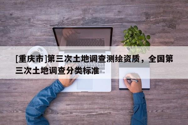 [重慶市]第三次土地調(diào)查測(cè)繪資質(zhì)，全國(guó)第三次土地調(diào)查分類標(biāo)準(zhǔn)