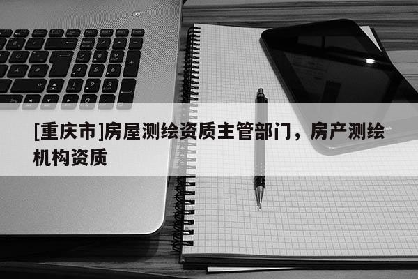 [重慶市]房屋測繪資質(zhì)主管部門，房產(chǎn)測繪機構(gòu)資質(zhì)