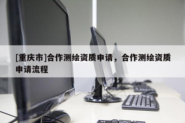 [重慶市]合作測繪資質(zhì)申請，合作測繪資質(zhì)申請流程