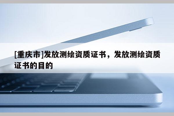 [重慶市]發(fā)放測繪資質(zhì)證書，發(fā)放測繪資質(zhì)證書的目的