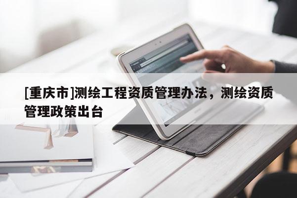 [重慶市]測繪工程資質(zhì)管理辦法，測繪資質(zhì)管理政策出臺