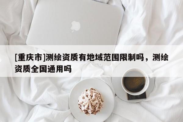 [重慶市]測(cè)繪資質(zhì)有地域范圍限制嗎，測(cè)繪資質(zhì)全國(guó)通用嗎