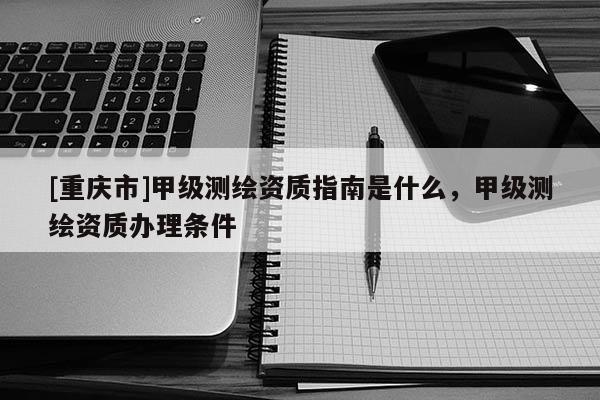 [重慶市]甲級(jí)測(cè)繪資質(zhì)指南是什么，甲級(jí)測(cè)繪資質(zhì)辦理?xiàng)l件