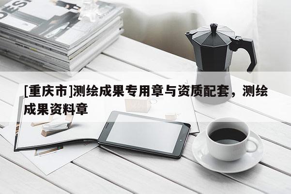 [重慶市]測繪成果專用章與資質(zhì)配套，測繪成果資料章