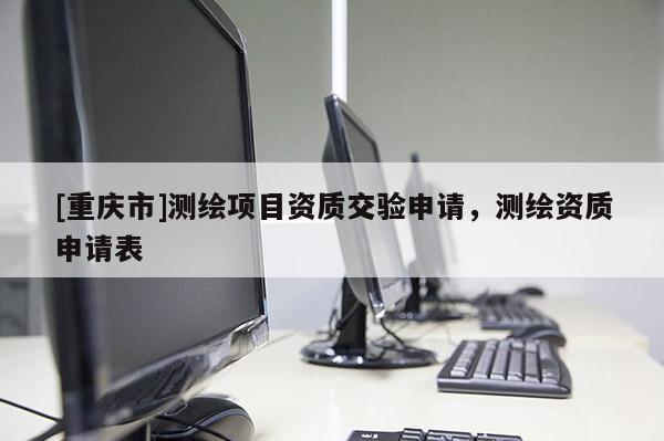 [重慶市]測(cè)繪項(xiàng)目資質(zhì)交驗(yàn)申請(qǐng)，測(cè)繪資質(zhì)申請(qǐng)表
