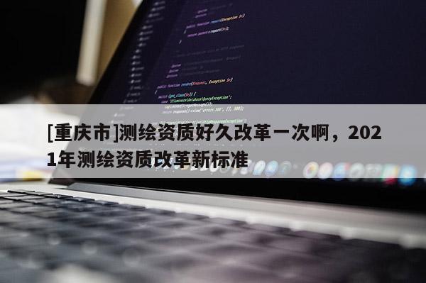 [重慶市]測(cè)繪資質(zhì)好久改革一次啊，2021年測(cè)繪資質(zhì)改革新標(biāo)準(zhǔn)