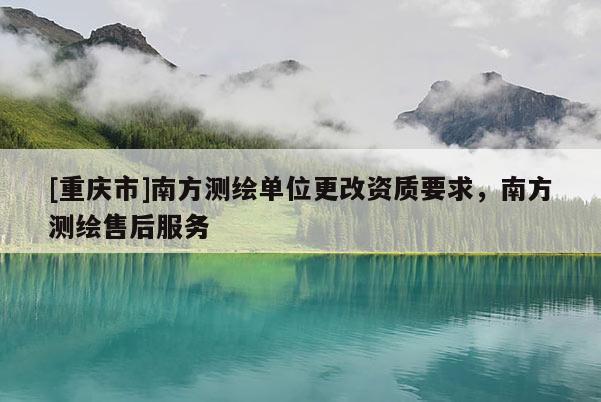 [重慶市]南方測(cè)繪單位更改資質(zhì)要求，南方測(cè)繪售后服務(wù)