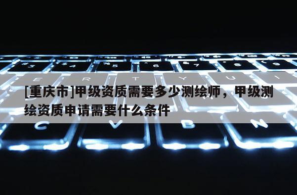 [重慶市]甲級(jí)資質(zhì)需要多少測(cè)繪師，甲級(jí)測(cè)繪資質(zhì)申請(qǐng)需要什么條件