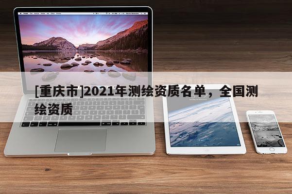 [重慶市]2021年測繪資質(zhì)名單，全國測繪資質(zhì)