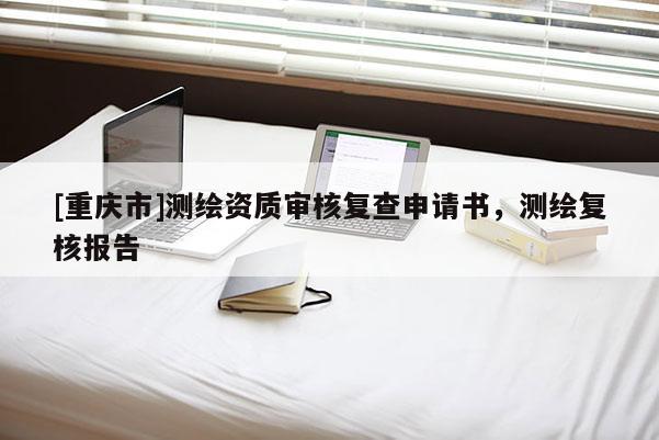 [重慶市]測繪資質(zhì)審核復(fù)查申請書，測繪復(fù)核報告