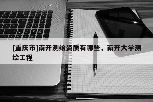 [重慶市]南開(kāi)測(cè)繪資質(zhì)有哪些，南開(kāi)大學(xué)測(cè)繪工程