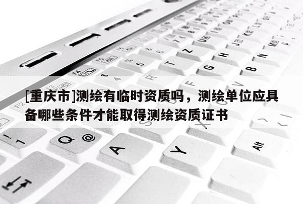 [重慶市]測(cè)繪有臨時(shí)資質(zhì)嗎，測(cè)繪單位應(yīng)具備哪些條件才能取得測(cè)繪資質(zhì)證書(shū)