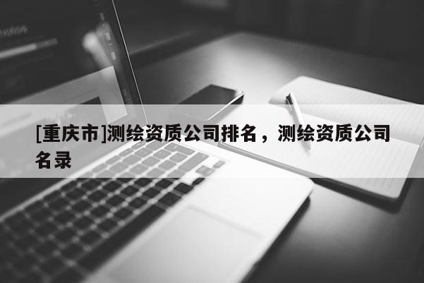 [重慶市]測(cè)繪資質(zhì)公司排名，測(cè)繪資質(zhì)公司名錄