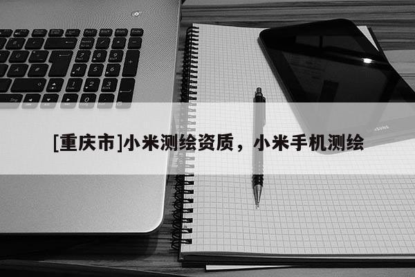 [重慶市]小米測(cè)繪資質(zhì)，小米手機(jī)測(cè)繪