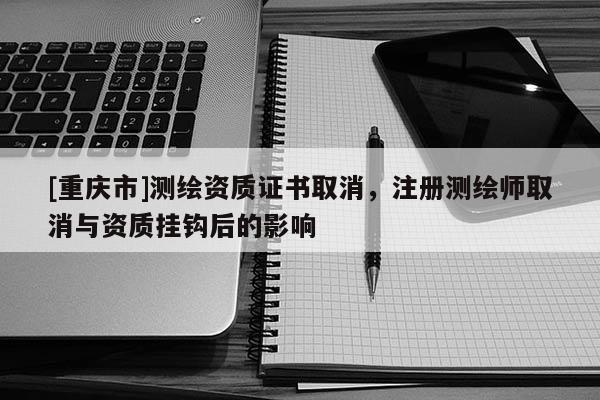 [重慶市]測(cè)繪資質(zhì)證書(shū)取消，注冊(cè)測(cè)繪師取消與資質(zhì)掛鉤后的影響