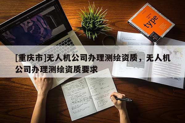 [重慶市]無(wú)人機(jī)公司辦理測(cè)繪資質(zhì)，無(wú)人機(jī)公司辦理測(cè)繪資質(zhì)要求