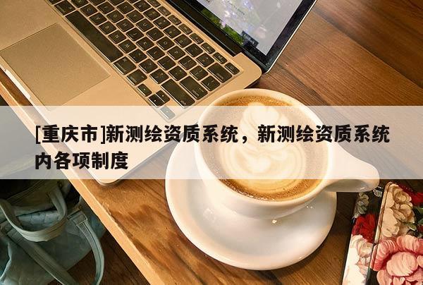 [重慶市]新測(cè)繪資質(zhì)系統(tǒng)，新測(cè)繪資質(zhì)系統(tǒng)內(nèi)各項(xiàng)制度