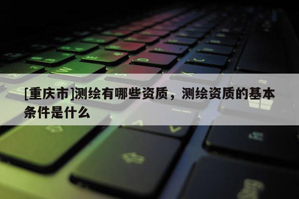 [重慶市]測(cè)繪有哪些資質(zhì)，測(cè)繪資質(zhì)的基本條件是什么