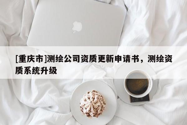 [重慶市]測繪公司資質更新申請書，測繪資質系統(tǒng)升級