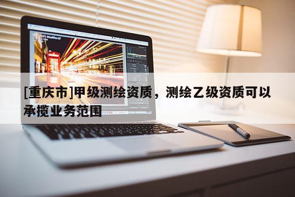 [重慶市]甲級(jí)測(cè)繪資質(zhì)，測(cè)繪乙級(jí)資質(zhì)可以承攬業(yè)務(wù)范圍