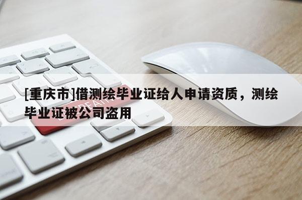 [重慶市]借測繪畢業(yè)證給人申請資質(zhì)，測繪畢業(yè)證被公司盜用