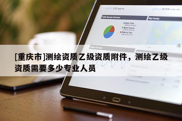 [重慶市]測繪資質(zhì)乙級資質(zhì)附件，測繪乙級資質(zhì)需要多少專業(yè)人員
