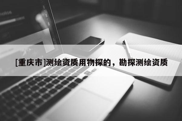[重慶市]測(cè)繪資質(zhì)用物探的，勘探測(cè)繪資質(zhì)