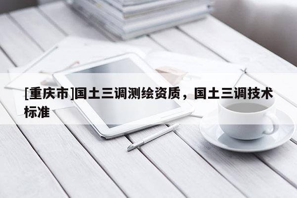 [重慶市]國土三調(diào)測繪資質(zhì)，國土三調(diào)技術(shù)標(biāo)準(zhǔn)