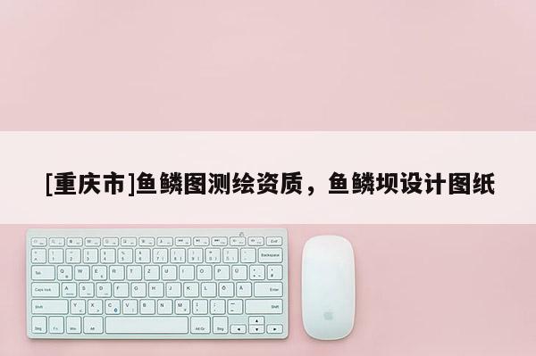[重慶市]魚鱗圖測繪資質(zhì)，魚鱗壩設(shè)計(jì)圖紙