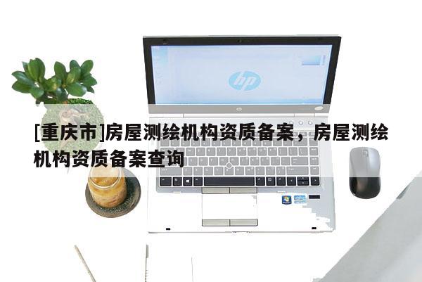 [重慶市]房屋測繪機(jī)構(gòu)資質(zhì)備案，房屋測繪機(jī)構(gòu)資質(zhì)備案查詢